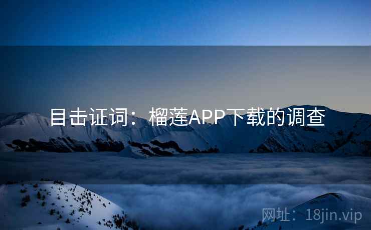 目击证词:榴莲APP下载的调查 目击证词:榴莲APP下载的调查