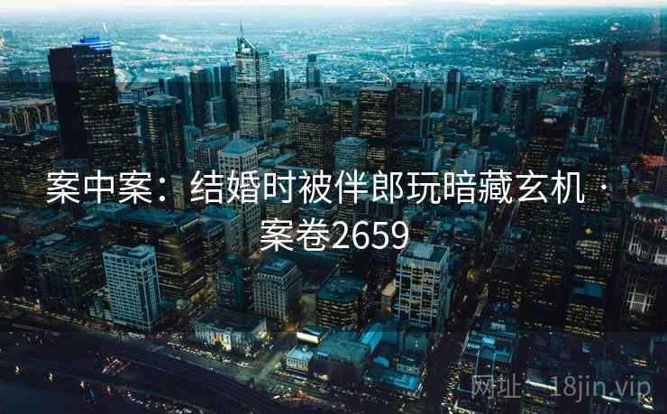 案中案：结婚时被伴郎玩暗藏玄机 · 案卷2659