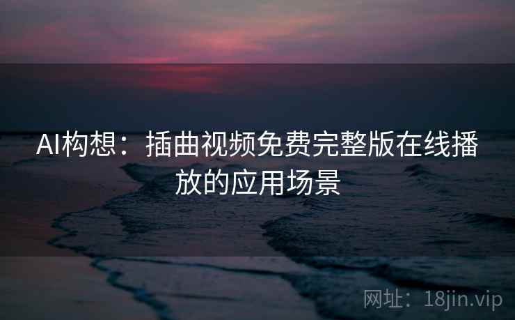 AI构想:插曲视频免费完整版在线播放的应用场景 AI构想:插曲视频免费完整版在线播放的应用场景