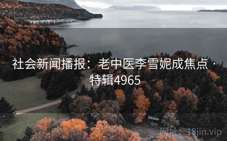 社会新闻播报：老中医李雪妮成焦点 · 特辑4965