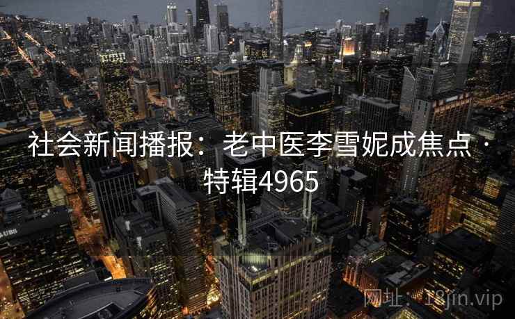 社会新闻播报:老中医李雪妮成焦点 · 特辑4965 社会新闻播报:老中医李雪妮成焦点 · 特辑4965