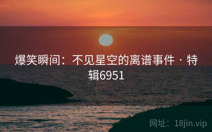 爆笑瞬间：不见星空的离谱事件 · 特辑6951