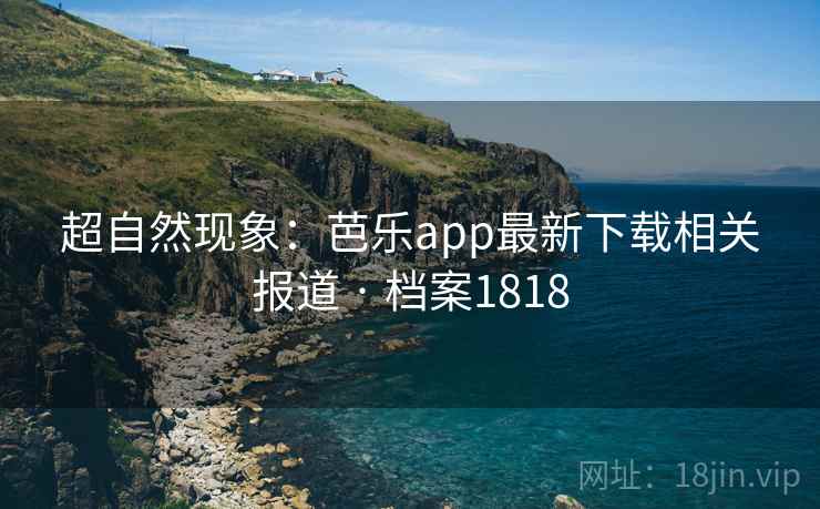超自然现象：芭乐app最新下载相关报道 · 档案1818