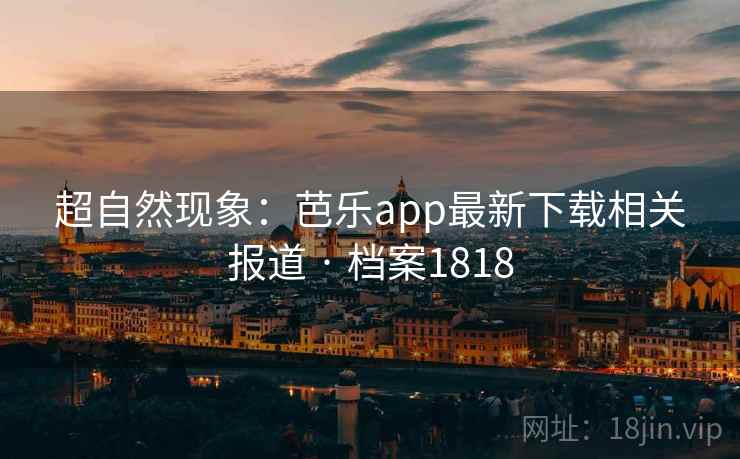 超自然现象：芭乐app最新下载相关报道 · 档案1818