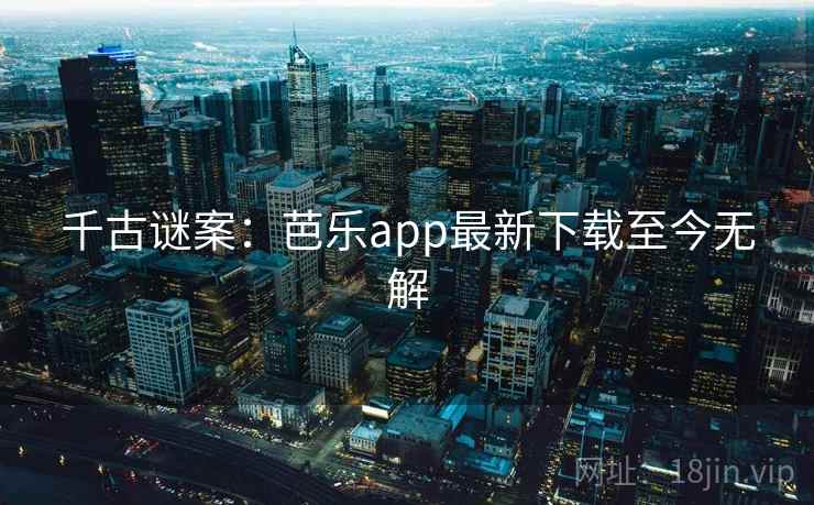 千古谜案：芭乐app最新下载至今无解
