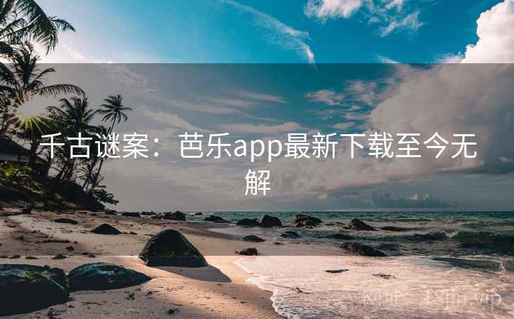 千古谜案：芭乐app最新下载至今无解