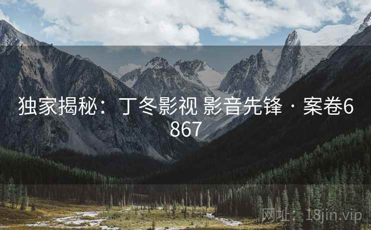 独家揭秘：丁冬影视 影音先锋 · 案卷6867