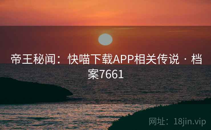 帝王秘闻：快喵下载APP相关传说 · 档案7661
