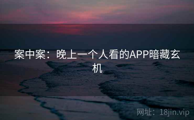 案中案：晚上一个人看的APP暗藏玄机