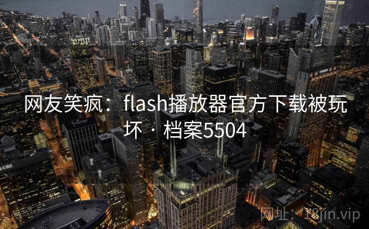 网友笑疯：flash播放器官方下载被玩坏 · 档案5504